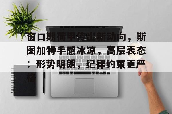 开云官方网站-窗口期荷甲传出新动向，斯图加特手感冰凉，高层表态：形势明朗，纪律约束更严格的简单介绍
