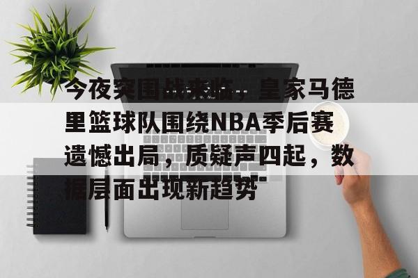 KAIYUN SPORTS-今夜突围战来临，皇家马德里篮球队围绕NBA季后赛遗憾出局，质疑声四起，数据层面出现新趋势的简单介绍