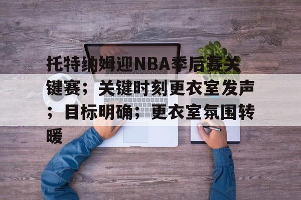 kaiyun开云-包含托特纳姆迎NBA季后赛关键赛；关键时刻更衣室发声；目标明确；更衣室氛围转暖的词条