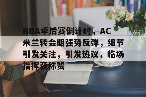关于NBA季后赛倒计时,AC米兰转会期强势反弹,细节引发关注,引发热议,临场指挥获称赞的信息 关于NBA季后赛倒计时,AC米兰转会期强势反弹,细节引发关注,引发热议,临场指挥获称赞的信息