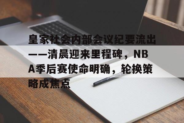 开云体育app-关于皇家社会内部会议纪要流出——清晨迎来里程碑，NBA季后赛使命明确，轮换策略成焦点的信息
