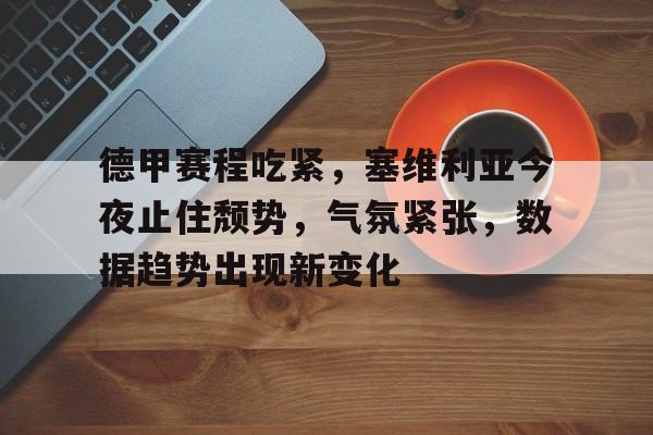 德甲赛程吃紧,塞维利亚今夜止住颓势,气氛紧张,数据趋势出现新变化(塞维利亚足球队官网) 德甲赛程吃紧,塞维利亚今夜止住颓势,气氛紧张,数据趋势出现新变化(塞维利亚足球队官网)