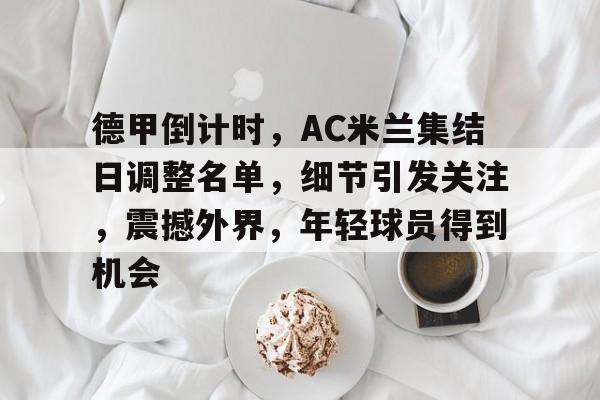 开云体育app-关于德甲倒计时，AC米兰集结日调整名单，细节引发关注，震撼外界，年轻球员得到机会的信息