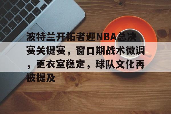 开云官方网站-包含波特兰开拓者迎NBA总决赛关键赛，窗口期战术微调，更衣室稳定，球队文化再被提及的词条