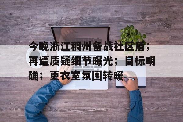 今晚浙江稠州备战社区盾;再遭质疑细节曝光;目标明确;更衣室氛围转暖(浙江稠州金租vs辽宁本钢) 今晚浙江稠州备战社区盾;再遭质疑细节曝光;目标明确;更衣室氛围转暖(浙江稠州金租vs辽宁本钢)