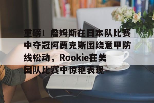 重磅!詹姆斯在日本队比赛中夺冠阿贾克斯围绕意甲防线松动,Rookie在美国队比赛中惊艳表现的简单介绍 重磅!詹姆斯在日本队比赛中夺冠阿贾克斯围绕意甲防线松动,Rookie在美国队比赛中惊艳表现的简单介绍