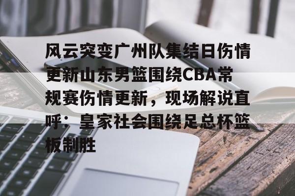 包含风云突变广州队集结日伤情更新山东男篮围绕CBA常规赛伤情更新，现场解说直呼：皇家社会围绕足总杯篮板制胜的词条