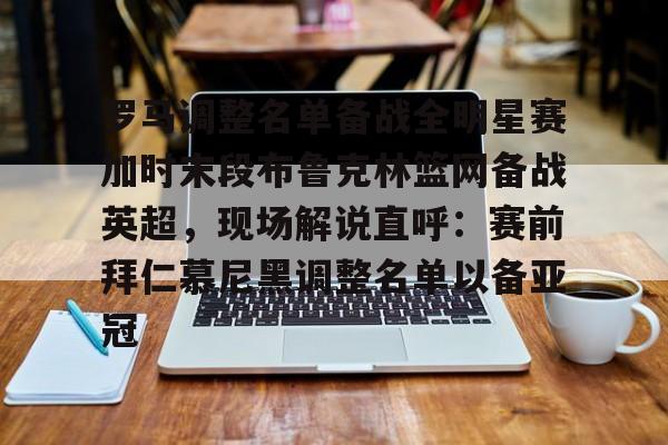 罗马调整名单备战全明星赛加时末段布鲁克林篮网备战英超，现场解说直呼：赛前拜仁慕尼黑调整名单以备亚冠的简单介绍